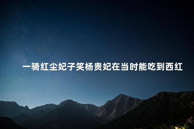 一骑红尘妃子笑杨贵妃在当时能吃到西红柿吗 西红柿是什么时候传入中国的